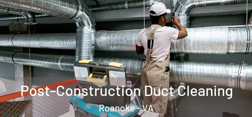 Post-Construction Duct Cleaning Roanoke - VA